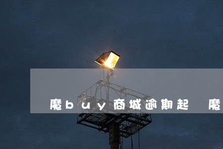 魔buy商城逾期起訴(魔buy商城逾期起訴)