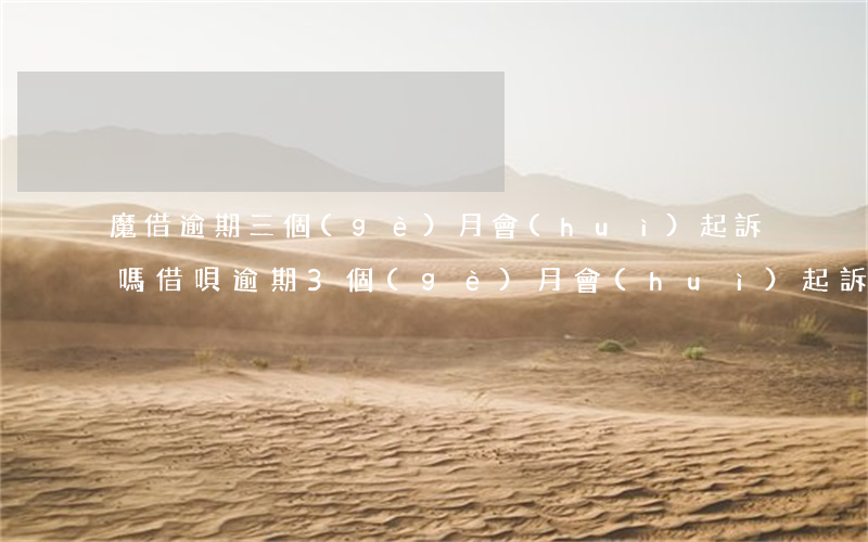 魔借逾期三個(gè)月會(huì)起訴嗎 借唄逾期3個(gè)月會(huì)起訴嗎