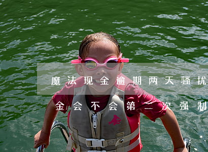 魔法现金逾期两天骚扰家人怎么办-魔法现金会不会第二次强制下款