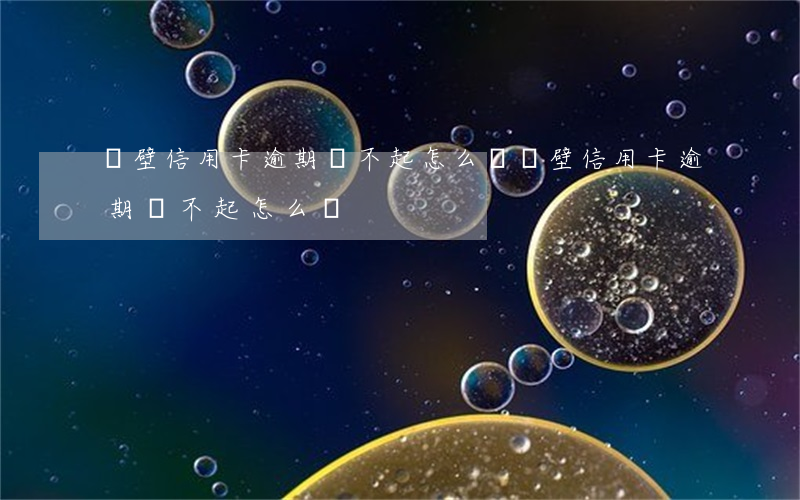 鶴壁信用卡逾期還不起怎么辦（鶴壁信用卡逾期還不起怎么辦）