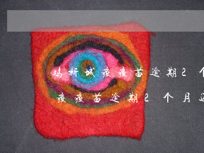 鸡新城疫疫苗逾期2个月还能用吗-鸡新城疫疫苗逾期2个月还能用吗有影响吗