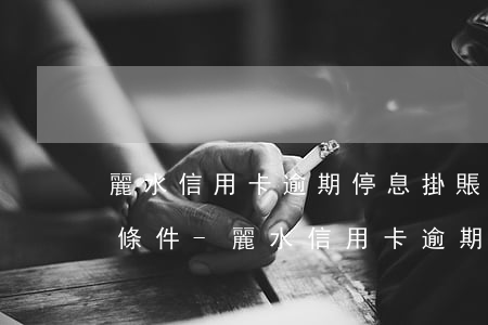 麗水信用卡逾期停息掛賬申請(qǐng)條件-麗水信用卡逾期停息掛賬申請(qǐng)條件是什么