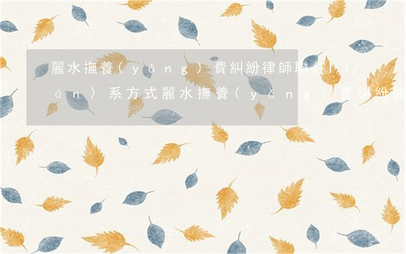 麗水撫養(yǎng)費糾紛律師聯(lián)系方式(麗水撫養(yǎng)費糾紛律師聯(lián)系方式)