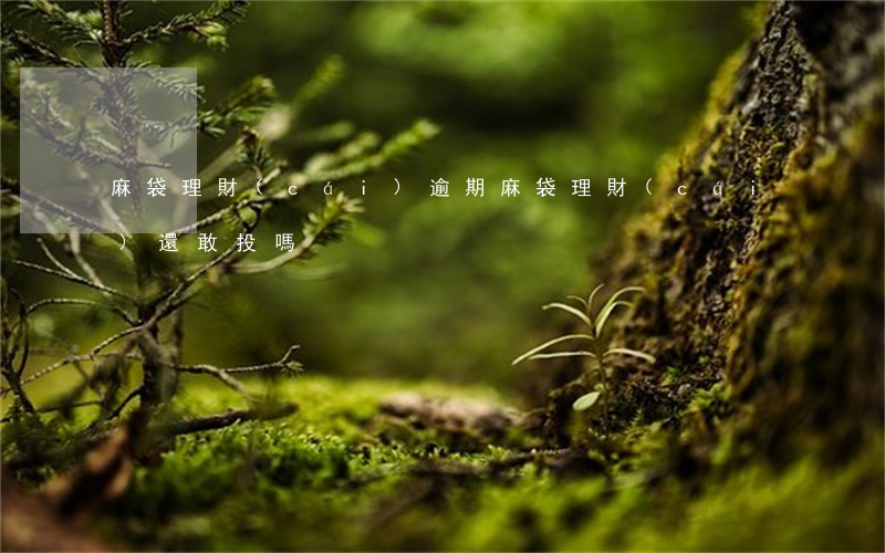 麻袋理財(cái)逾期(麻袋理財(cái)還敢投嗎)