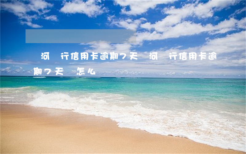 黃河銀行信用卡逾期7天(黃河銀行信用卡逾期7天會怎么樣)