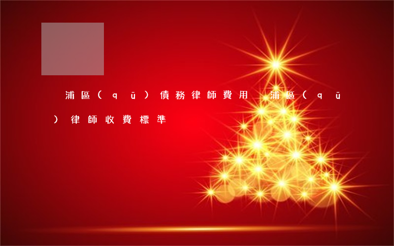 黃浦區(qū)債務律師費用(黃浦區(qū)律師收費標準)