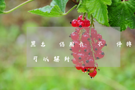黑名單信用卡會不會停掉（信用卡逾期黑名單可以解封嗎）