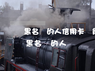 黑名單的人信用卡還能用嗎（昆明欠信用卡上黑名單的人）