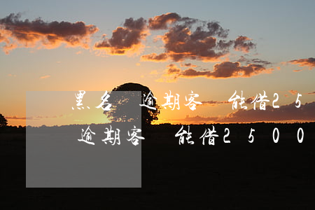 黑名單逾期客戶能借2500元嗎-黑名單逾期客戶能借2500元嗎安全嗎