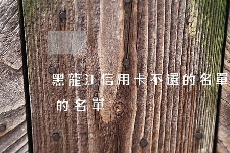 黑龍江信用卡不還的名單(黑龍江信用卡不還的名單)