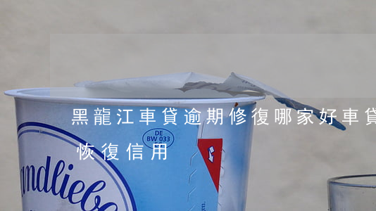 黑龍江車貸逾期修復哪家好(車貸逾期了怎么恢復信用)