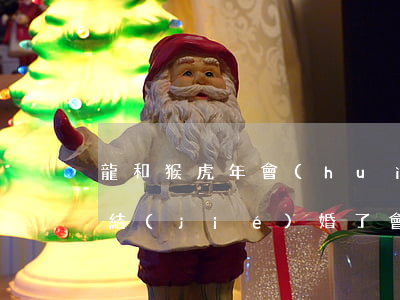 龍和猴虎年會(huì)離婚不(猴年和虎年結(jié)婚了會(huì)怎么樣)