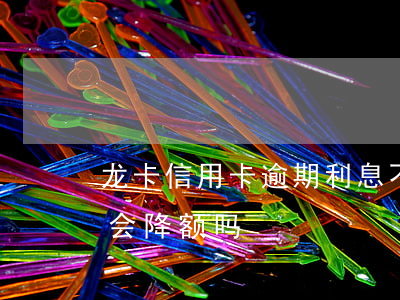 龙卡信用卡逾期利息不给减免(不逾期信用卡会降额吗)