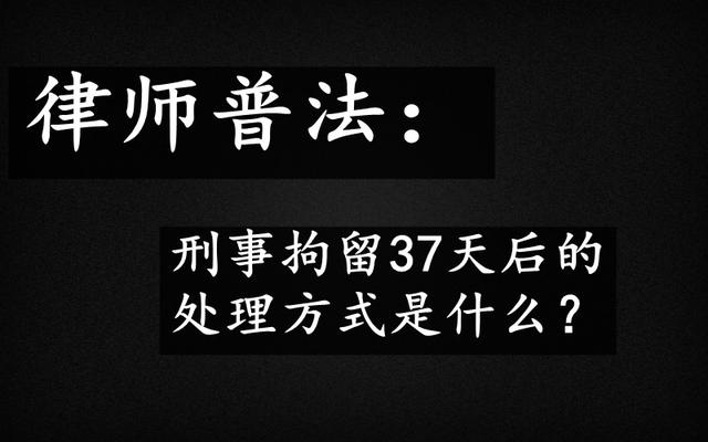 刑事拘留37天后会怎样(白城律师普法：刑拘37天后会如何处理？)